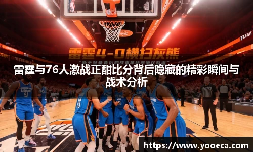 雷霆与76人激战正酣比分背后隐藏的精彩瞬间与战术分析