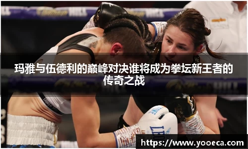 玛雅与伍德利的巅峰对决谁将成为拳坛新王者的传奇之战