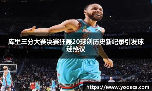 库里三分大赛决赛狂轰20球创历史新纪录引发球迷热议
