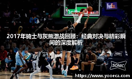 2017年骑士与灰熊激战回顾：经典对决与精彩瞬间的深度解析