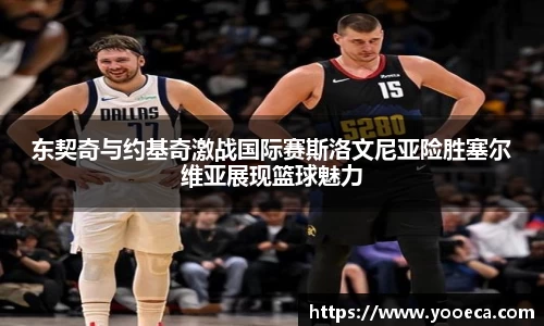 东契奇与约基奇激战国际赛斯洛文尼亚险胜塞尔维亚展现篮球魅力