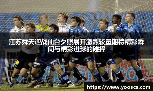 江苏舜天迎战仙台夕照展开激烈较量期待精彩瞬间与精彩进球的碰撞