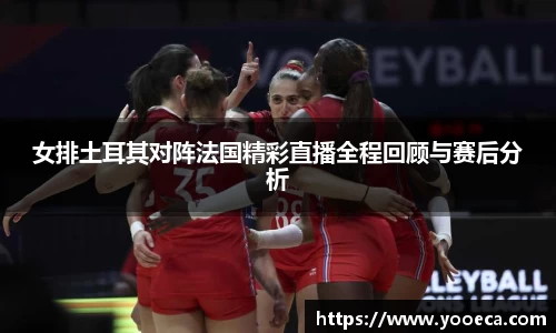 女排土耳其对阵法国精彩直播全程回顾与赛后分析