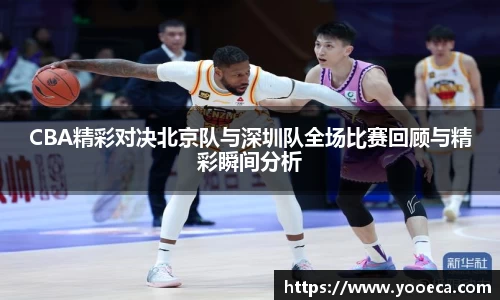 CBA精彩对决北京队与深圳队全场比赛回顾与精彩瞬间分析