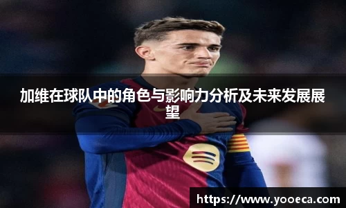 加维在球队中的角色与影响力分析及未来发展展望