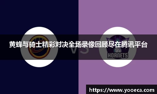 黄蜂与骑士精彩对决全场录像回顾尽在腾讯平台