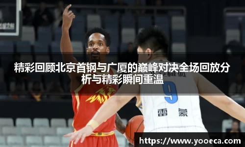 精彩回顾北京首钢与广厦的巅峰对决全场回放分析与精彩瞬间重温