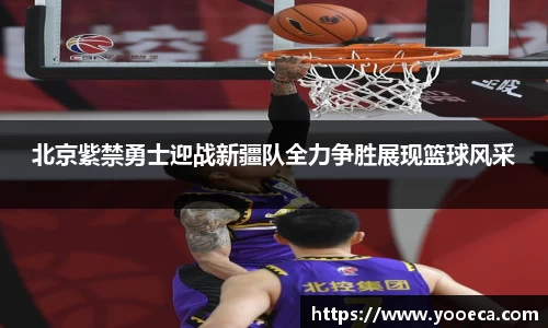 北京紫禁勇士迎战新疆队全力争胜展现篮球风采
