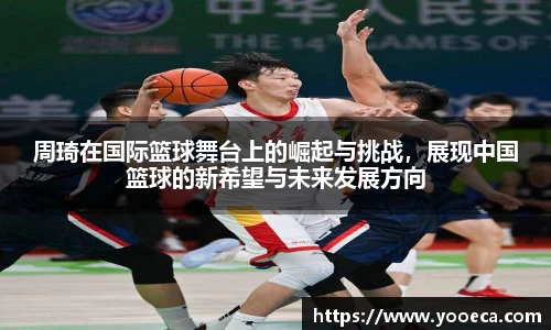 周琦在国际篮球舞台上的崛起与挑战，展现中国篮球的新希望与未来发展方向