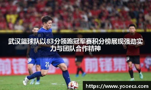武汉篮球队以83分领跑冠军赛积分榜展现强劲实力与团队合作精神