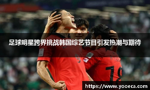 足球明星跨界挑战韩国综艺节目引发热潮与期待