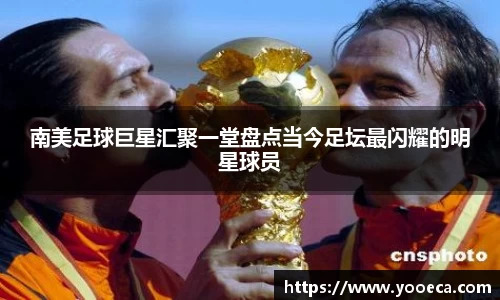 南美足球巨星汇聚一堂盘点当今足坛最闪耀的明星球员