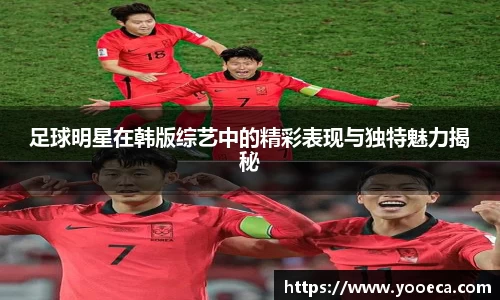 足球明星在韩版综艺中的精彩表现与独特魅力揭秘