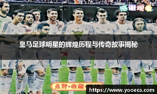 皇马足球明星的辉煌历程与传奇故事揭秘