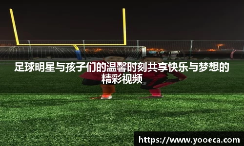 足球明星与孩子们的温馨时刻共享快乐与梦想的精彩视频