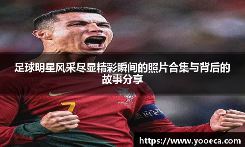 足球明星风采尽显精彩瞬间的照片合集与背后的故事分享