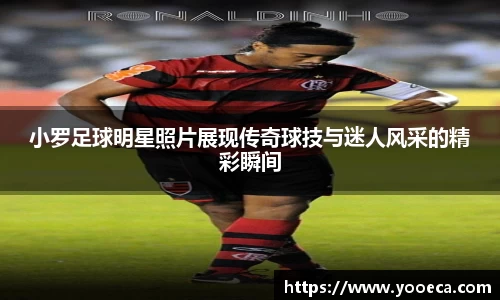 小罗足球明星照片展现传奇球技与迷人风采的精彩瞬间